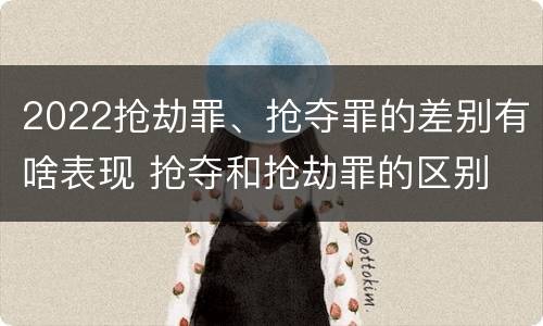 2022抢劫罪、抢夺罪的差别有啥表现 抢夺和抢劫罪的区别