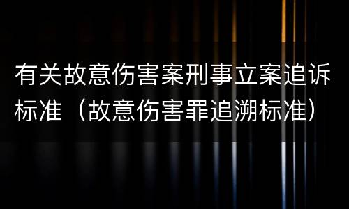 有关故意伤害案刑事立案追诉标准（故意伤害罪追溯标准）