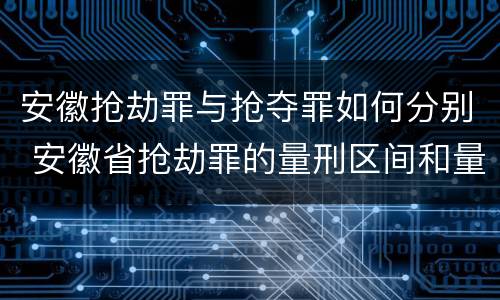 安徽抢劫罪与抢夺罪如何分别 安徽省抢劫罪的量刑区间和量刑情节