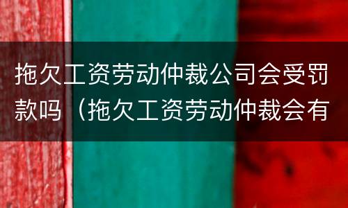拖欠工资劳动仲裁公司会受罚款吗（拖欠工资劳动仲裁会有罚款吗）