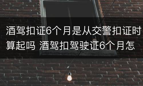酒驾扣证6个月是从交警扣证时算起吗 酒驾扣驾驶证6个月怎么办