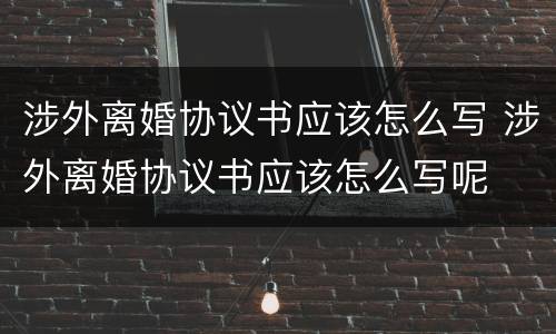 涉外离婚协议书应该怎么写 涉外离婚协议书应该怎么写呢