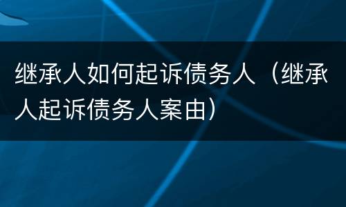 继承人如何起诉债务人（继承人起诉债务人案由）