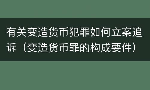 有关变造货币犯罪如何立案追诉（变造货币罪的构成要件）