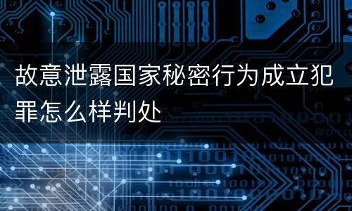 故意泄露国家秘密行为成立犯罪怎么样判处