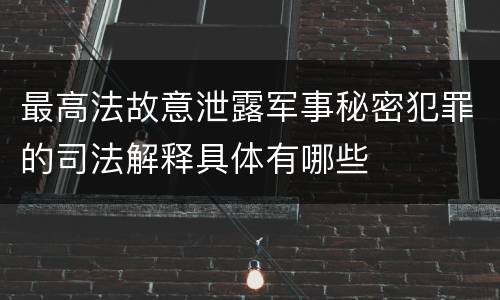最高法故意泄露军事秘密犯罪的司法解释具体有哪些
