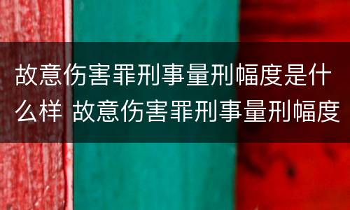 故意伤害罪刑事量刑幅度是什么样 故意伤害罪刑事量刑幅度是什么样的