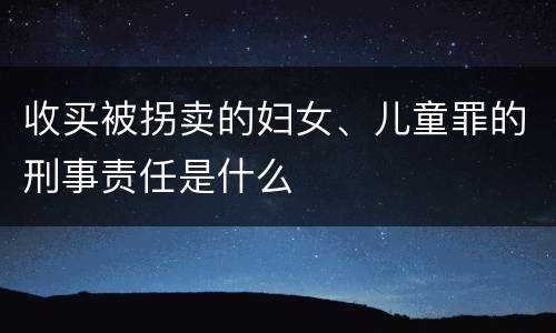 收买被拐卖的妇女、儿童罪的刑事责任是什么