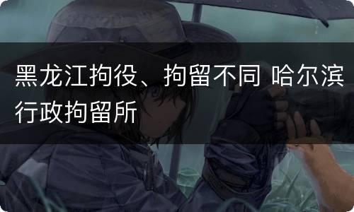 黑龙江拘役、拘留不同 哈尔滨行政拘留所