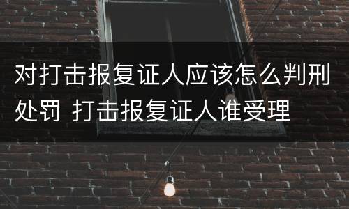 对打击报复证人应该怎么判刑处罚 打击报复证人谁受理
