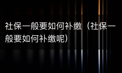 社保一般要如何补缴（社保一般要如何补缴呢）