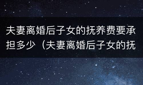 夫妻离婚后子女的抚养费要承担多少（夫妻离婚后子女的抚养费怎么计算）