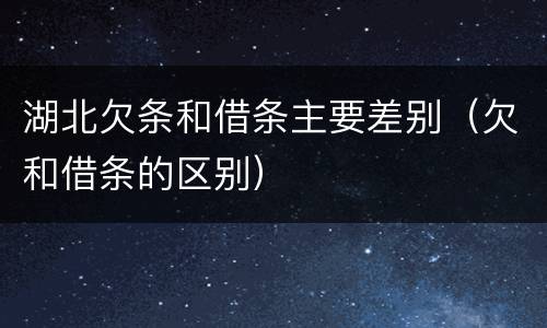 湖北欠条和借条主要差别（欠和借条的区别）