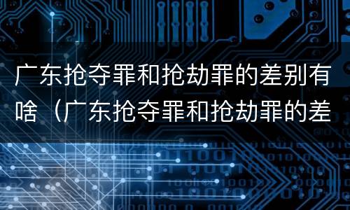 广东抢夺罪和抢劫罪的差别有啥（广东抢夺罪和抢劫罪的差别有啥不一样）