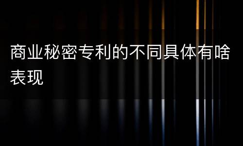 商业秘密专利的不同具体有啥表现