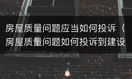 房屋质量问题应当如何投诉（房屋质量问题如何投诉到建设局）