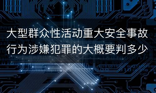 大型群众性活动重大安全事故行为涉嫌犯罪的大概要判多少年