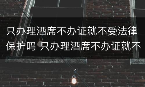 只办理酒席不办证就不受法律保护吗 只办理酒席不办证就不受法律保护吗为什么