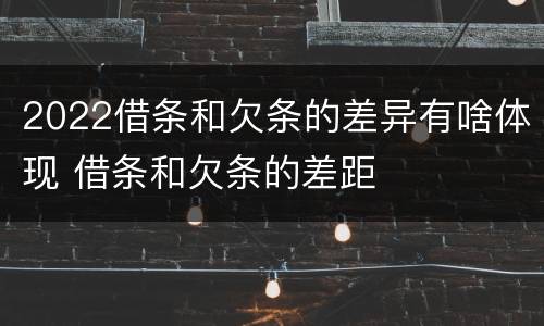 2022借条和欠条的差异有啥体现 借条和欠条的差距