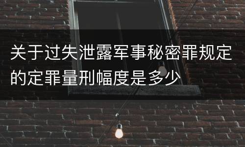 关于过失泄露军事秘密罪规定的定罪量刑幅度是多少