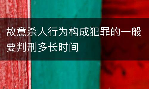 故意杀人行为构成犯罪的一般要判刑多长时间