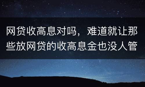 网贷收高息对吗，难道就让那些放网贷的收高息金也没人管得了