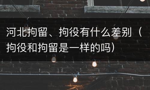 河北拘留、拘役有什么差别（拘役和拘留是一样的吗）