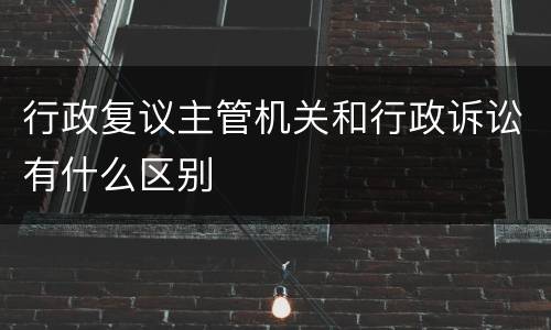 行政复议主管机关和行政诉讼有什么区别