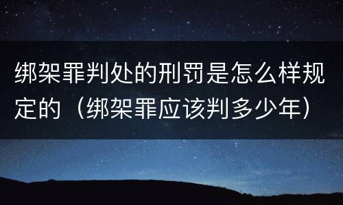 绑架罪判处的刑罚是怎么样规定的（绑架罪应该判多少年）