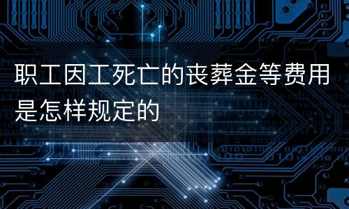 职工因工死亡的丧葬金等费用是怎样规定的