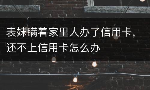 表妹瞒着家里人办了信用卡，还不上信用卡怎么办