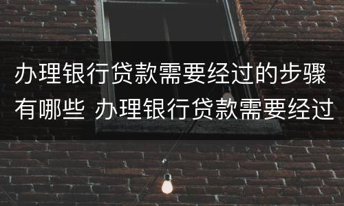 办理银行贷款需要经过的步骤有哪些 办理银行贷款需要经过的步骤有哪些