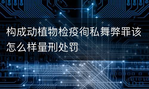 构成动植物检疫徇私舞弊罪该怎么样量刑处罚