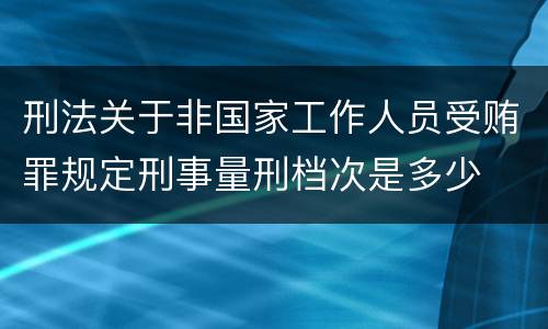刑法关于非国家工作人员受贿罪规定刑事量刑档次是多少