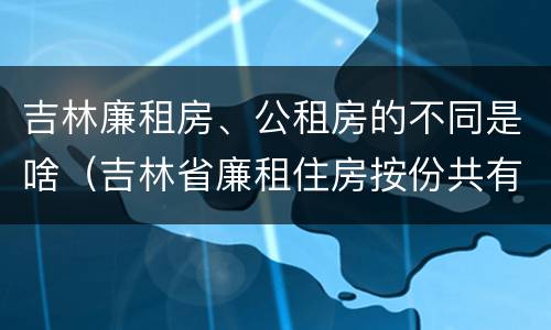 吉林廉租房、公租房的不同是啥（吉林省廉租住房按份共有产权实施管理办法）