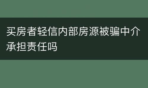 买房者轻信内部房源被骗中介承担责任吗