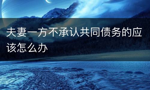 夫妻一方不承认共同债务的应该怎么办