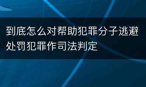 到底怎么对帮助犯罪分子逃避处罚犯罪作司法判定