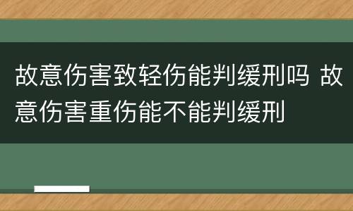 故意伤害致轻伤能判缓刑吗 故意伤害重伤能不能判缓刑