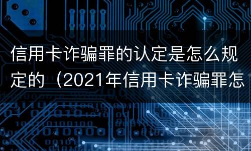信用卡诈骗罪的认定是怎么规定的（2021年信用卡诈骗罪怎么认定）