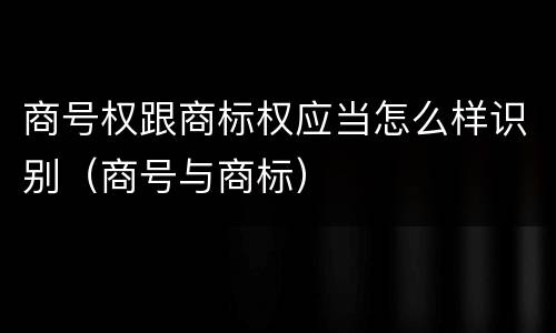 商号权跟商标权应当怎么样识别（商号与商标）