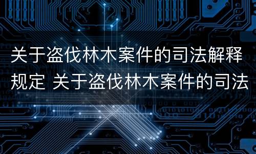 关于盗伐林木案件的司法解释规定 关于盗伐林木案件的司法解释规定全文