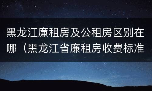 黑龙江廉租房及公租房区别在哪（黑龙江省廉租房收费标准是多少）