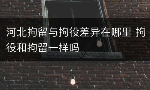 河北拘留与拘役差异在哪里 拘役和拘留一样吗