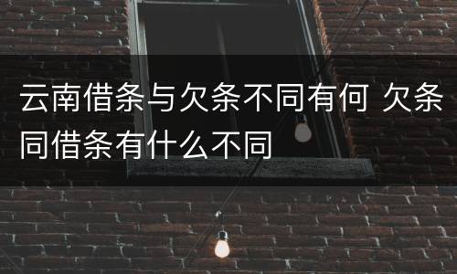 云南借条与欠条不同有何 欠条同借条有什么不同