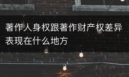 著作人身权跟著作财产权差异表现在什么地方