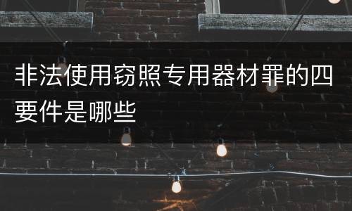 非法使用窃照专用器材罪的四要件是哪些