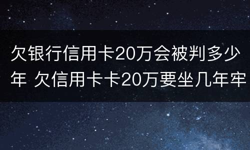 欠银行信用卡20万会被判多少年 欠信用卡卡20万要坐几年牢