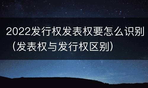 2022发行权发表权要怎么识别（发表权与发行权区别）