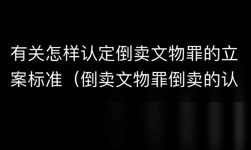 有关怎样认定倒卖文物罪的立案标准（倒卖文物罪倒卖的认定）